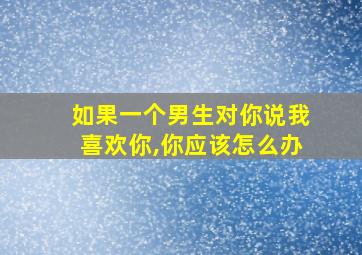 如果一个男生对你说我喜欢你,你应该怎么办