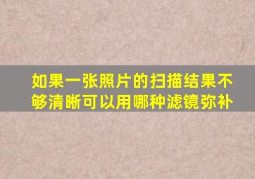 如果一张照片的扫描结果不够清晰可以用哪种滤镜弥补