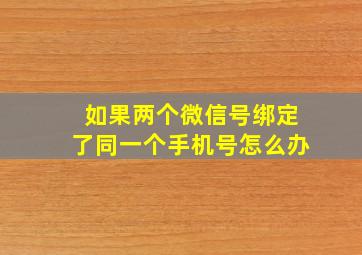 如果两个微信号绑定了同一个手机号怎么办