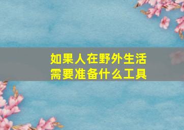 如果人在野外生活需要准备什么工具