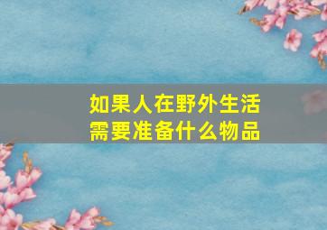 如果人在野外生活需要准备什么物品