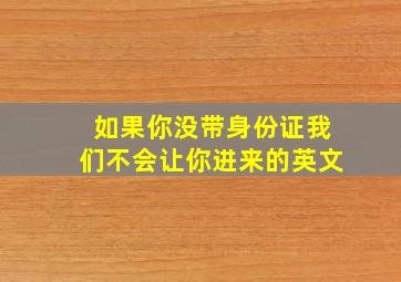 如果你没带身份证我们不会让你进来的英文