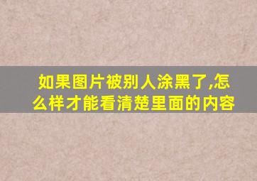 如果图片被别人涂黑了,怎么样才能看清楚里面的内容