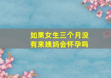 如果女生三个月没有来姨妈会怀孕吗