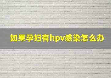 如果孕妇有hpv感染怎么办