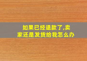 如果已经退款了,卖家还是发货给我怎么办