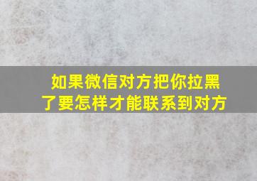 如果微信对方把你拉黑了要怎样才能联系到对方