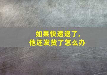 如果快递退了,他还发货了怎么办