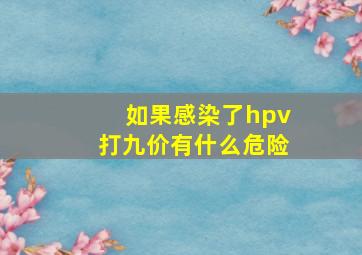 如果感染了hpv打九价有什么危险