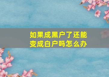 如果成黑户了还能变成白户吗怎么办