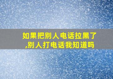 如果把别人电话拉黑了,别人打电话我知道吗