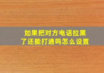 如果把对方电话拉黑了还能打通吗怎么设置