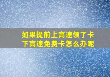 如果提前上高速领了卡下高速免费卡怎么办呢