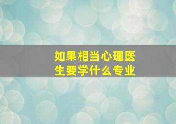 如果相当心理医生要学什么专业