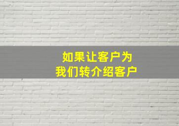 如果让客户为我们转介绍客户