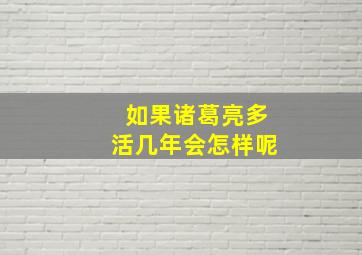 如果诸葛亮多活几年会怎样呢