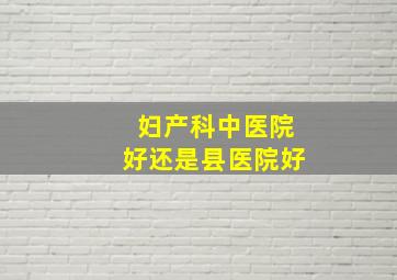 妇产科中医院好还是县医院好