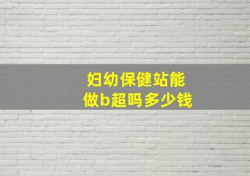 妇幼保健站能做b超吗多少钱