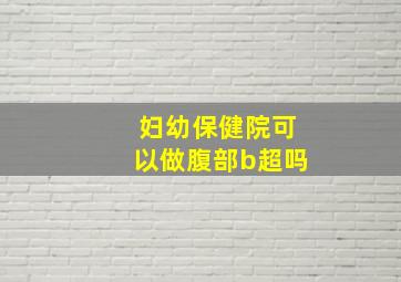 妇幼保健院可以做腹部b超吗