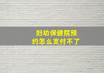 妇幼保健院预约怎么支付不了