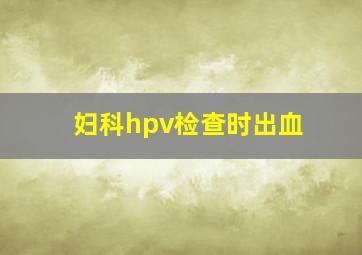 妇科hpv检查时出血