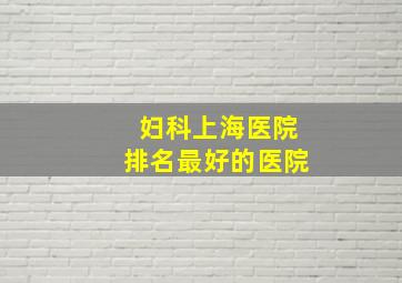 妇科上海医院排名最好的医院