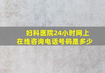 妇科医院24小时网上在线咨询电话号码是多少