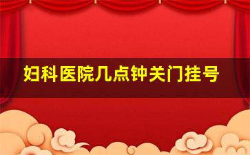 妇科医院几点钟关门挂号