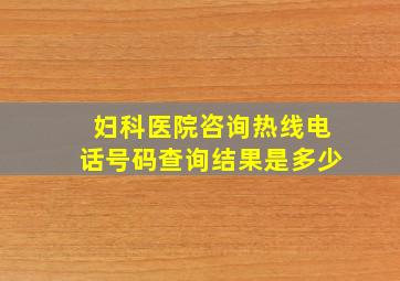 妇科医院咨询热线电话号码查询结果是多少