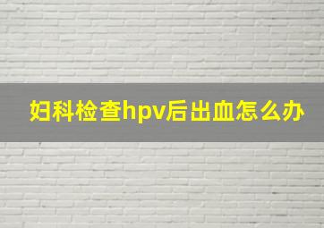 妇科检查hpv后出血怎么办