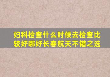 妇科检查什么时候去检查比较好哪好长春航天不错之选