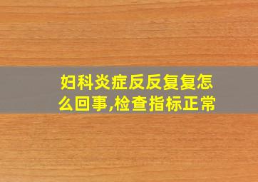 妇科炎症反反复复怎么回事,检查指标正常