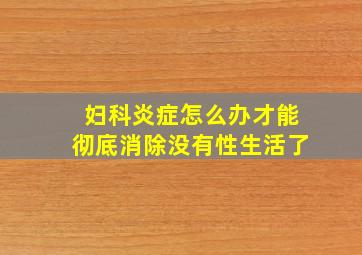 妇科炎症怎么办才能彻底消除没有性生活了