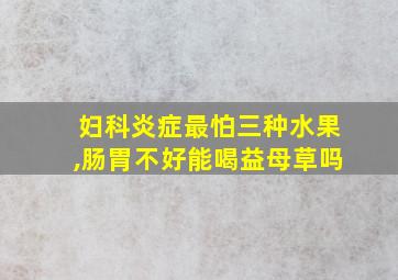 妇科炎症最怕三种水果,肠胃不好能喝益母草吗