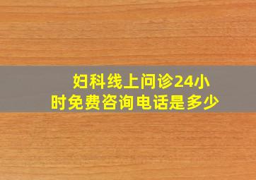 妇科线上问诊24小时免费咨询电话是多少