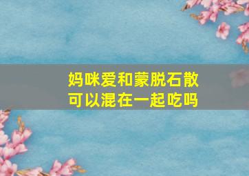 妈咪爱和蒙脱石散可以混在一起吃吗