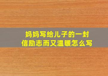 妈妈写给儿子的一封信励志而又温暖怎么写