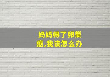 妈妈得了卵巢癌,我该怎么办