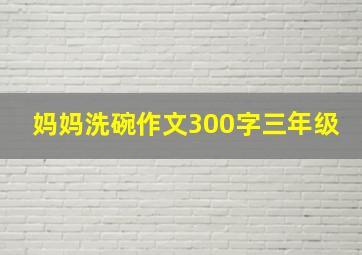 妈妈洗碗作文300字三年级