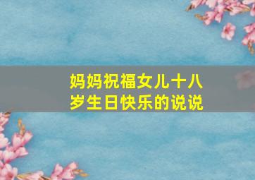 妈妈祝福女儿十八岁生日快乐的说说