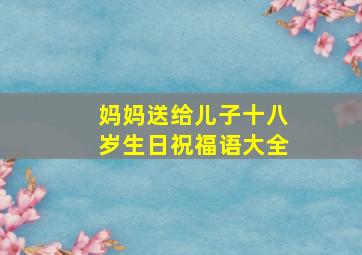 妈妈送给儿子十八岁生日祝福语大全