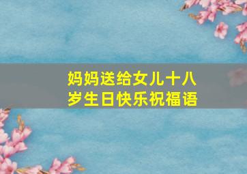 妈妈送给女儿十八岁生日快乐祝福语