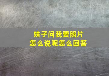 妹子问我要照片怎么说呢怎么回答