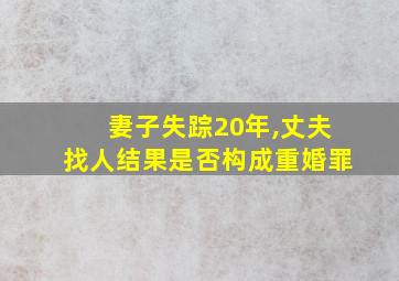 妻子失踪20年,丈夫找人结果是否构成重婚罪