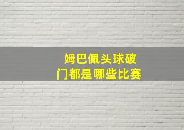 姆巴佩头球破门都是哪些比赛