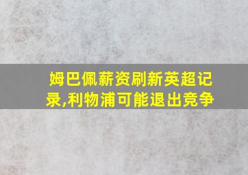 姆巴佩薪资刷新英超记录,利物浦可能退出竞争