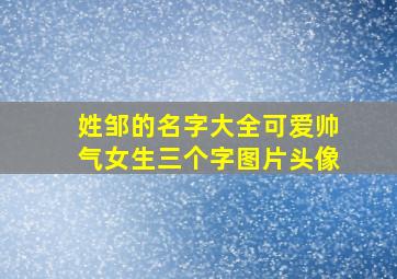 姓邹的名字大全可爱帅气女生三个字图片头像