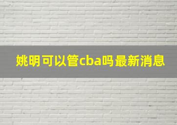 姚明可以管cba吗最新消息