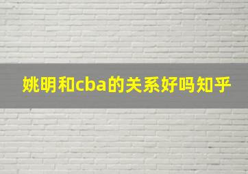 姚明和cba的关系好吗知乎