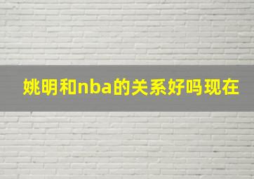 姚明和nba的关系好吗现在